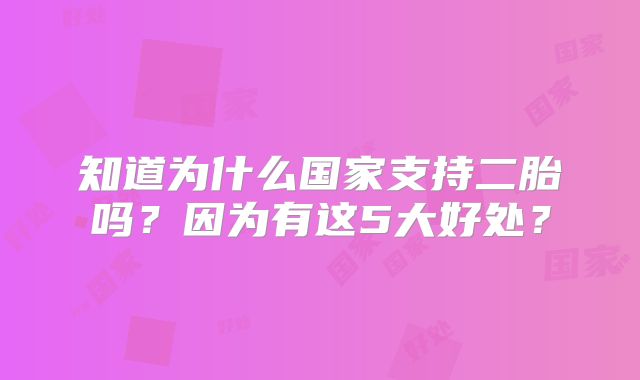 知道为什么国家支持二胎吗?因为有这5大好处?