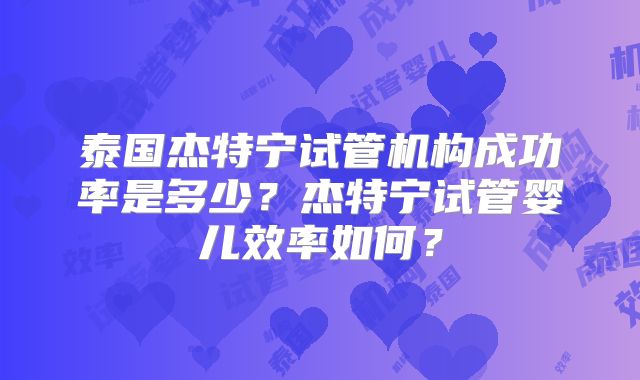 泰国杰特宁试管机构成功率是多少？杰特宁试管婴儿效率如何？
