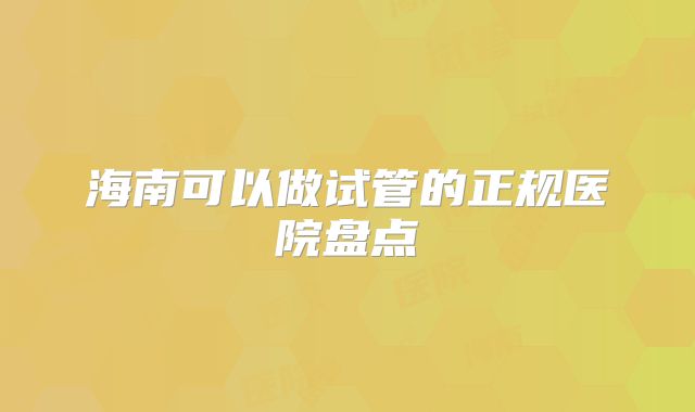 海南可以做试管的正规医院盘点