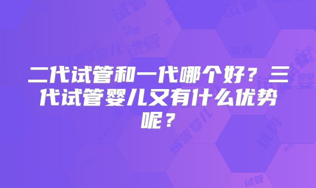 二代试管和一代哪个好?三代试管婴儿又有什么优势呢?