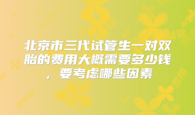 北京市三代试管生一对双胎的费用大概需要多少钱，要考虑哪些因素