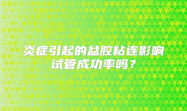 炎症引起的盆腔粘连影响试管成功率吗？
