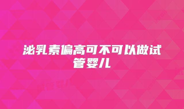 泌乳素偏高可不可以做试管婴儿