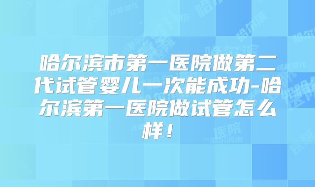 哈尔滨市第一医院做第二代试管婴儿一次能成功-哈尔滨第一医院做试管怎么样！
