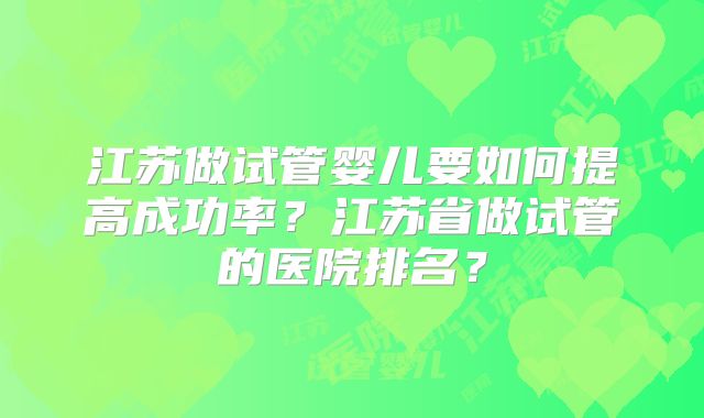 江苏做试管婴儿要如何提高成功率？江苏省做试管的医院排名？