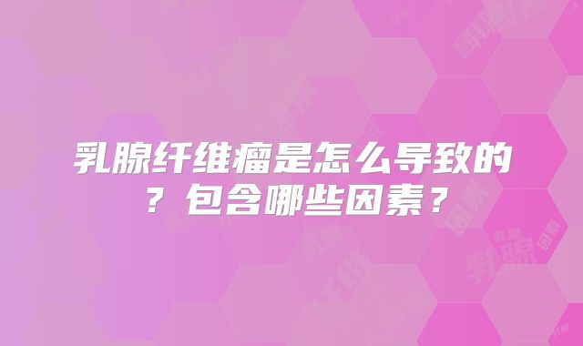 乳腺纤维瘤是怎么导致的？包含哪些因素？