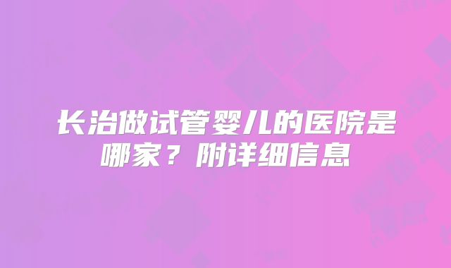 长治做试管婴儿的医院是哪家？附详细信息