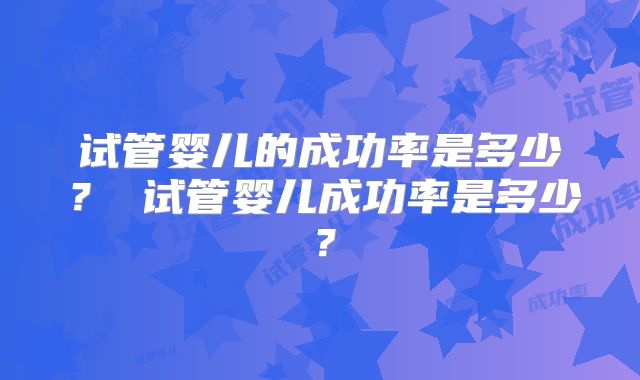 试管婴儿的成功率是多少？ 试管婴儿成功率是多少？