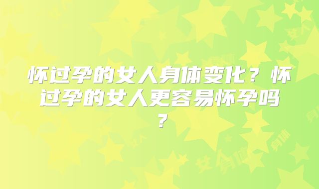 怀过孕的女人身体变化？怀过孕的女人更容易怀孕吗？