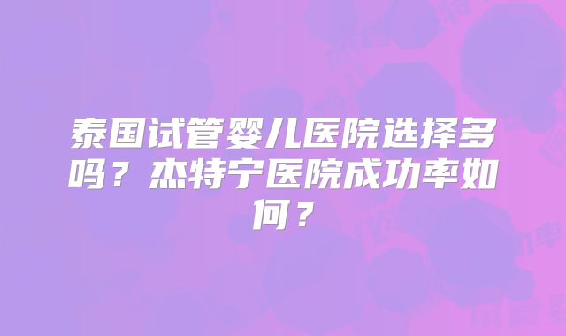 泰国试管婴儿医院选择多吗？杰特宁医院成功率如何？