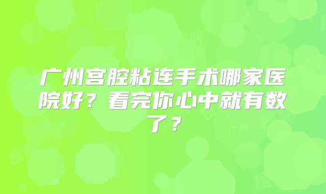 广州宫腔粘连手术哪家医院好?看完你心中就有数了?