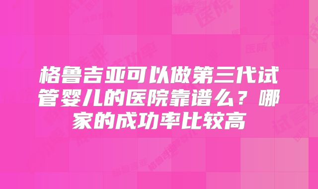 格鲁吉亚可以做第三代试管婴儿的医院靠谱么？哪家的成功率比较高