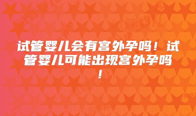 试管婴儿会有宫外孕吗！试管婴儿可能出现宫外孕吗！