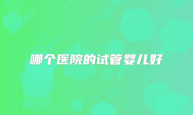 哪个医院的试管婴儿好