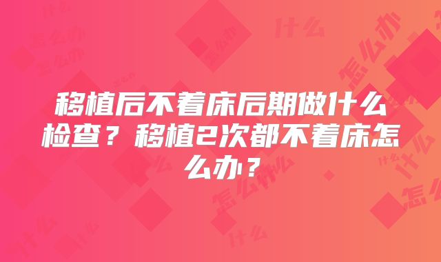 移植后不着床后期做什么检查？移植2次都不着床怎么办？