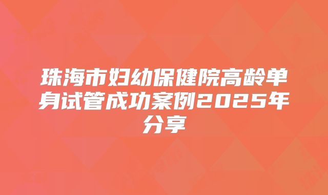 珠海市妇幼保健院高龄单身试管成功案例2025年分享