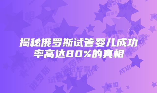 揭秘俄罗斯试管婴儿成功率高达80%的真相