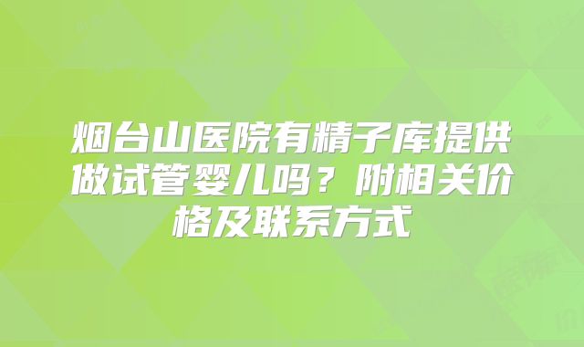 烟台山医院有精子库提供做试管婴儿吗？附相关价格及联系方式