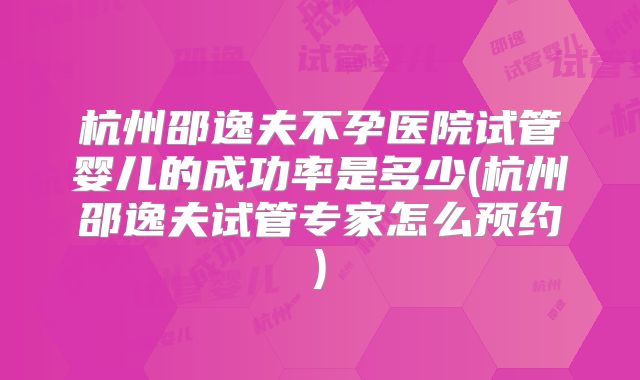 杭州邵逸夫不孕医院试管婴儿的成功率是多少(杭州邵逸夫试管专家怎么预约)