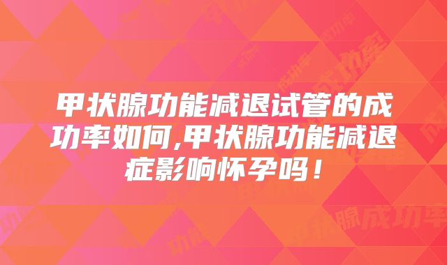 甲状腺功能减退试管的成功率如何,甲状腺功能减退症影响怀孕吗!
