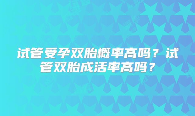 试管受孕双胎概率高吗？试管双胎成活率高吗？