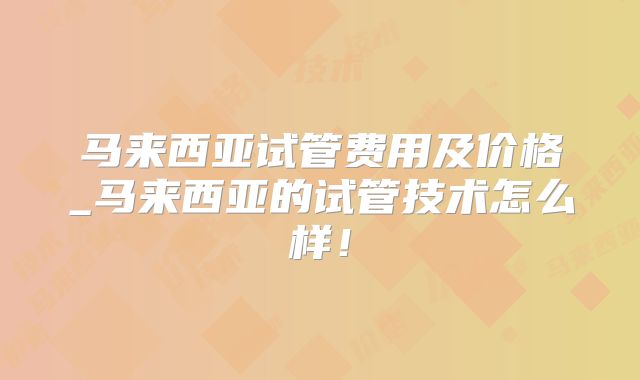 马来西亚试管费用及价格_马来西亚的试管技术怎么样！