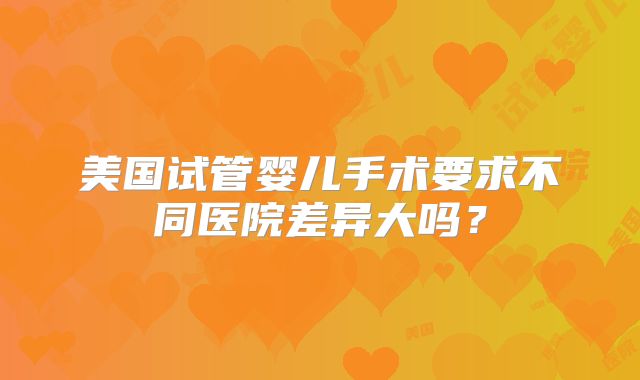 美国试管婴儿手术要求不同医院差异大吗？