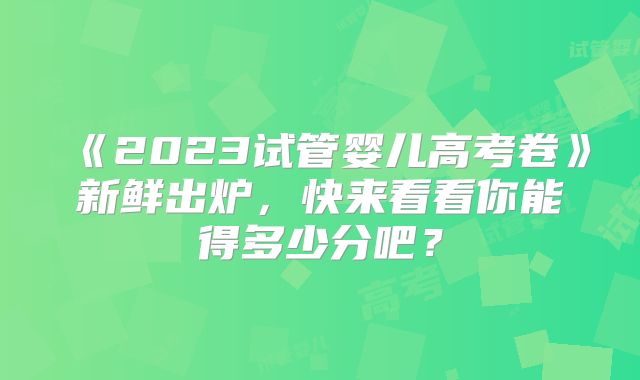 《2023试管婴儿高考卷》新鲜出炉，快来看看你能得多少分吧？