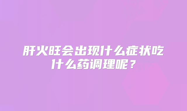 肝火旺会出现什么症状吃什么药调理呢?