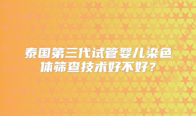 泰国第三代试管婴儿染色体筛查技术好不好？
