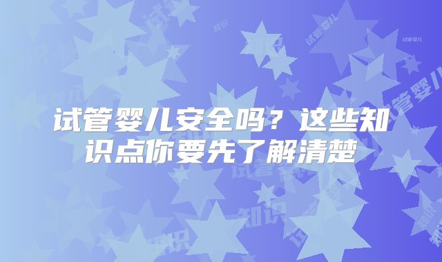 试管婴儿安全吗？这些知识点你要先了解清楚
