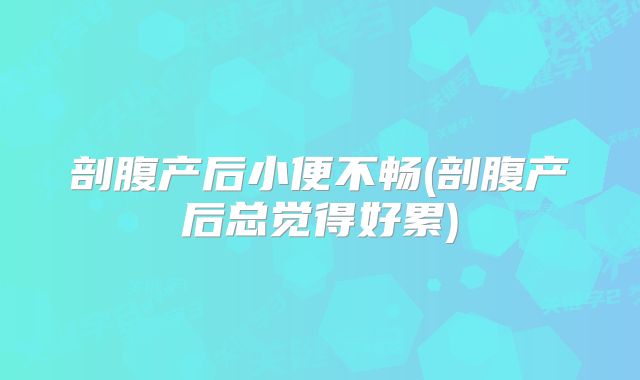 剖腹产后小便不畅(剖腹产后总觉得好累)