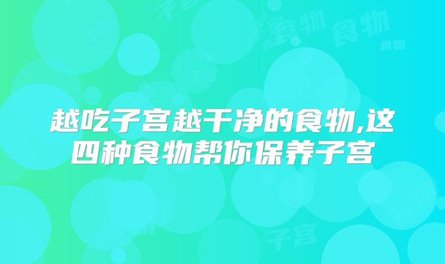 越吃子宫越干净的食物,这四种食物帮你保养子宫