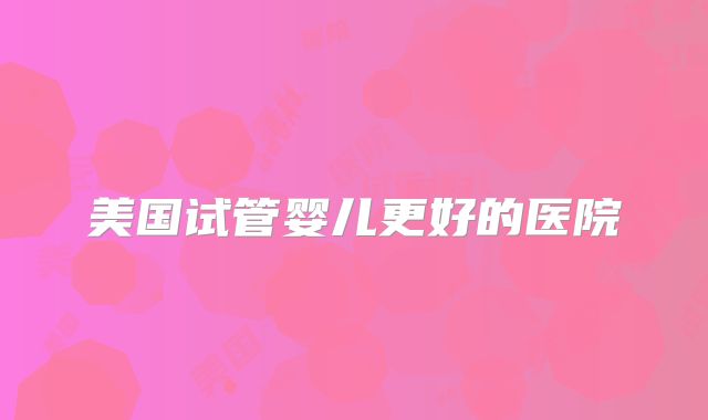 美国试管婴儿更好的医院