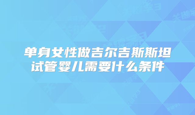 单身女性做吉尔吉斯斯坦试管婴儿需要什么条件