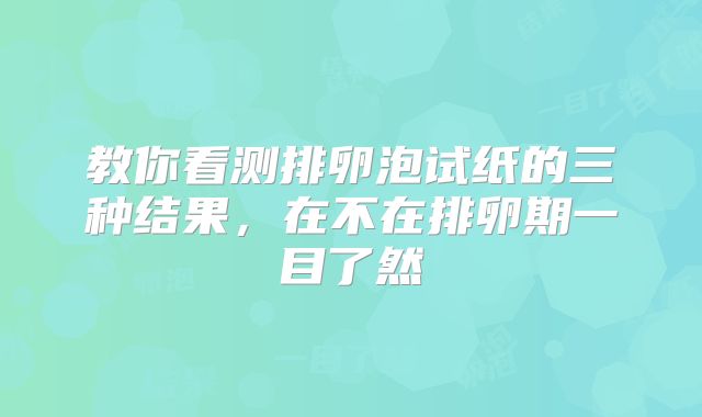 教你看测排卵泡试纸的三种结果,在不在排卵期一目了然