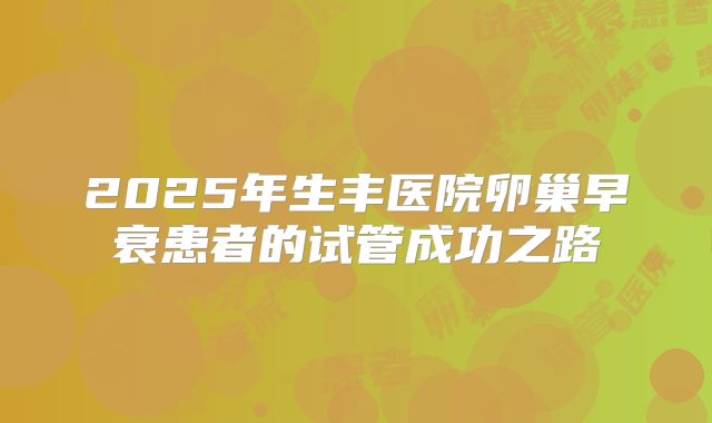 2025年生丰医院卵巢早衰患者的试管成功之路