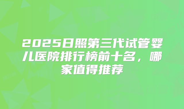 2025日照第三代试管婴儿医院排行榜前十名，哪家值得推荐