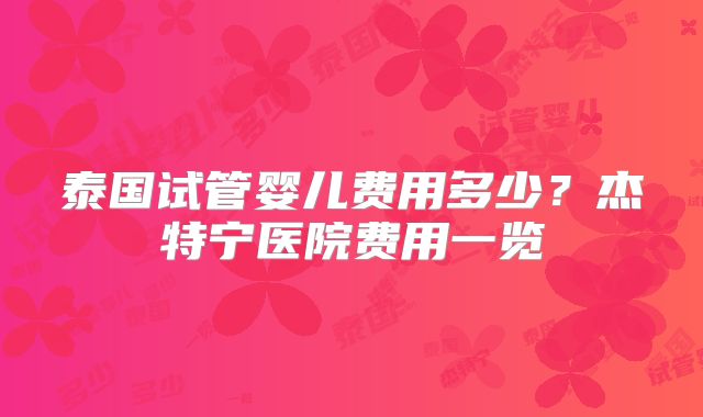 泰国试管婴儿费用多少？杰特宁医院费用一览