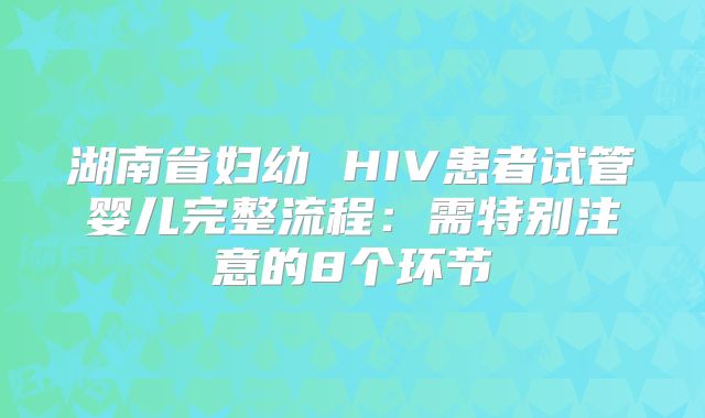 湖南省妇幼 HIV患者试管婴儿完整流程：需特别注意的8个环节