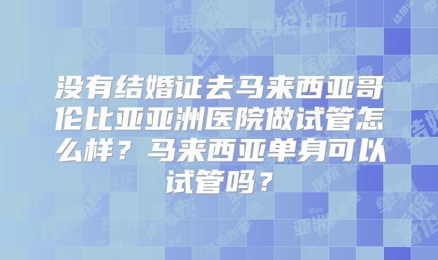没有结婚证去马来西亚哥伦比亚亚洲医院做试管怎么样？马来西亚单身可以试管吗？