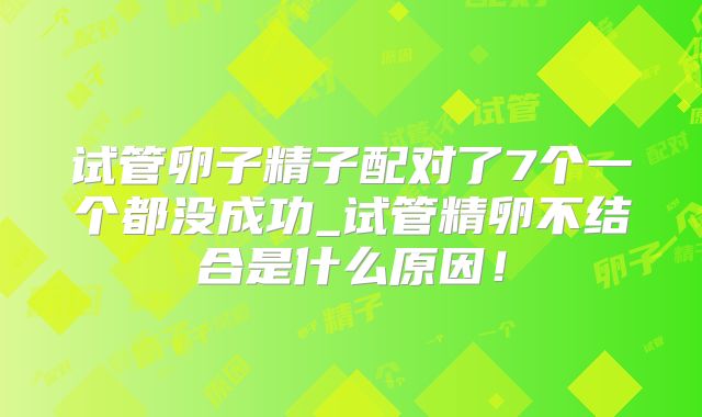 试管卵子精子配对了7个一个都没成功_试管精卵不结合是什么原因！
