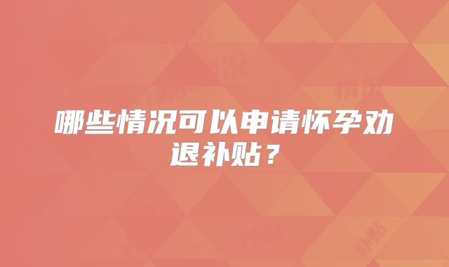 哪些情况可以申请怀孕劝退补贴？