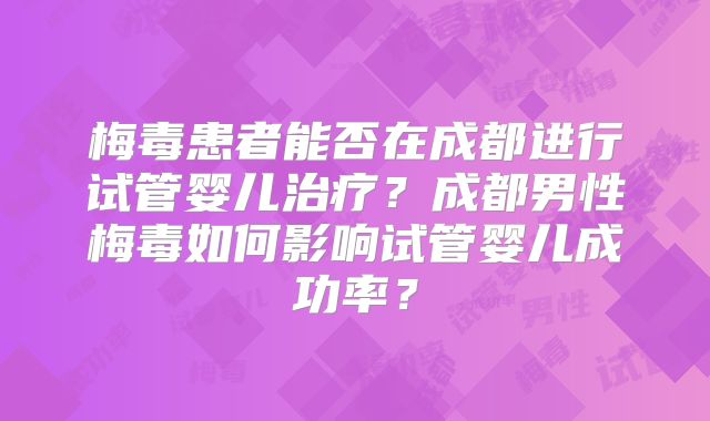 梅毒患者能否在成都进行试管婴儿治疗？成都男性梅毒如何影响试管婴儿成功率？