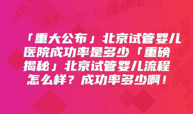 「重大公布」北京试管婴儿医院成功率是多少「重磅揭秘」北京试管婴儿流程怎么样?成功率多少啊!