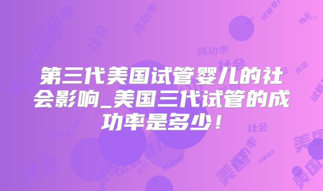 第三代美国试管婴儿的社会影响_美国三代试管的成功率是多少!