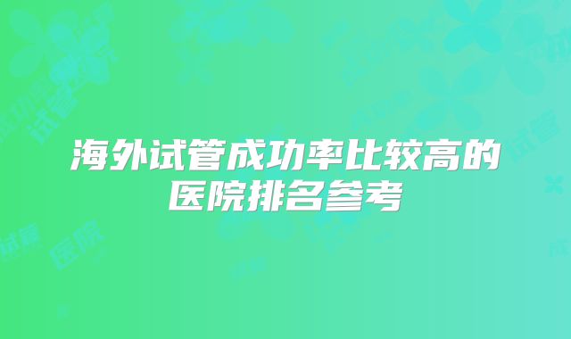 海外试管成功率比较高的医院排名参考