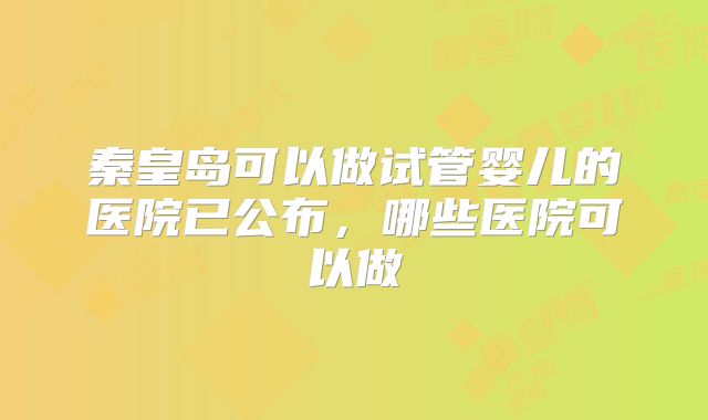 秦皇岛可以做试管婴儿的医院已公布，哪些医院可以做