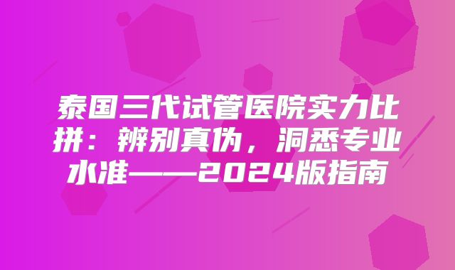 泰国三代试管医院实力比拼：辨别真伪，洞悉专业水准——2024版指南