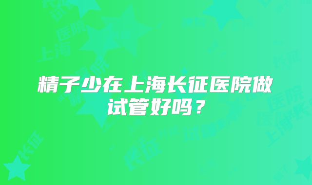 精子少在上海长征医院做试管好吗？